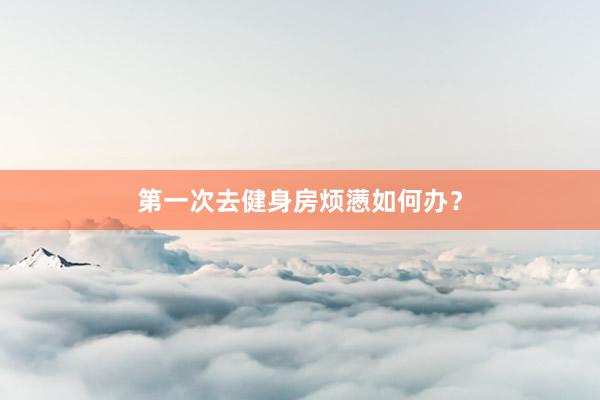 第一次去健身房烦懑如何办?