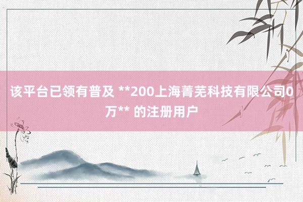 该平台已领有普及 **200上海菁芜科技有限公司0万** 的注册用户